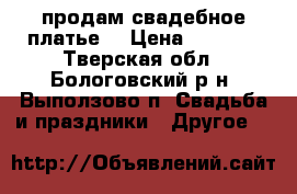 продам свадебное платье  › Цена ­ 8 000 - Тверская обл., Бологовский р-н, Выползово п. Свадьба и праздники » Другое   